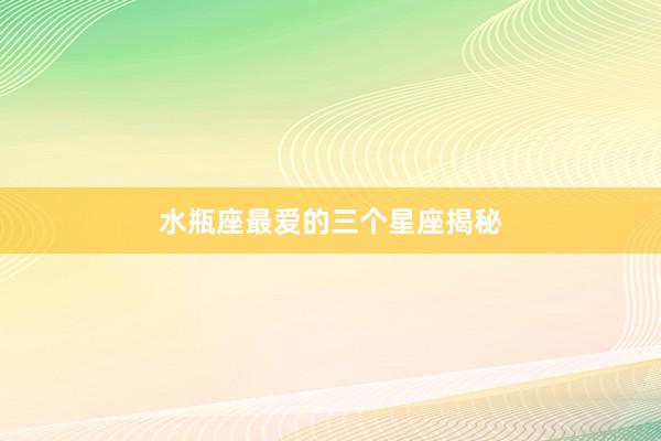 水瓶座最爱的三个星座揭秘