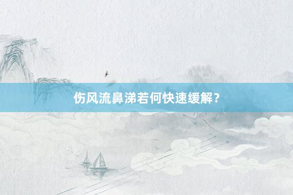 伤风流鼻涕若何快速缓解？