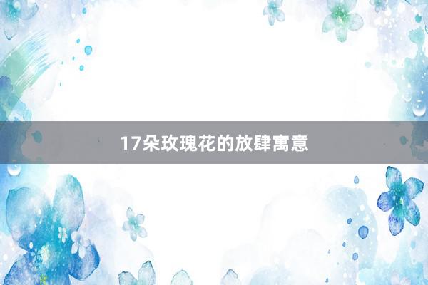 17朵玫瑰花的放肆寓意