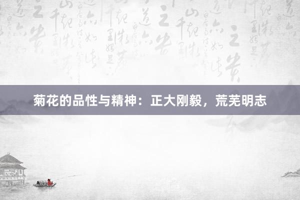菊花的品性与精神：正大刚毅，荒芜明志