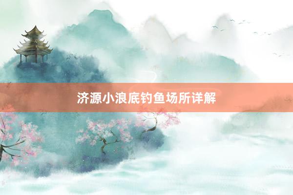 济源小浪底钓鱼场所详解