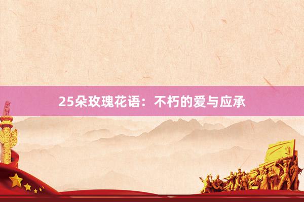 25朵玫瑰花语：不朽的爱与应承