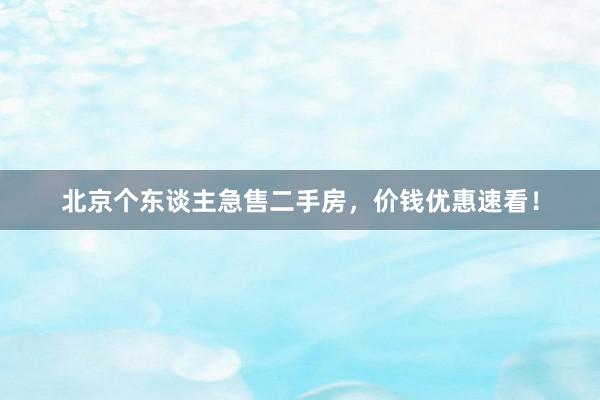 北京个东谈主急售二手房,价钱优惠速看!