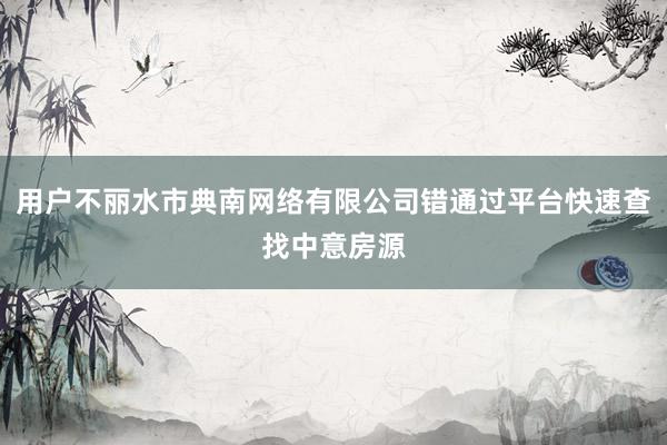 用户不丽水市典南网络有限公司错通过平台快速查找中意房源